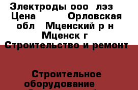 Электроды ооо “лэз“ › Цена ­ 400 - Орловская обл., Мценский р-н, Мценск г. Строительство и ремонт » Строительное оборудование   . Орловская обл.